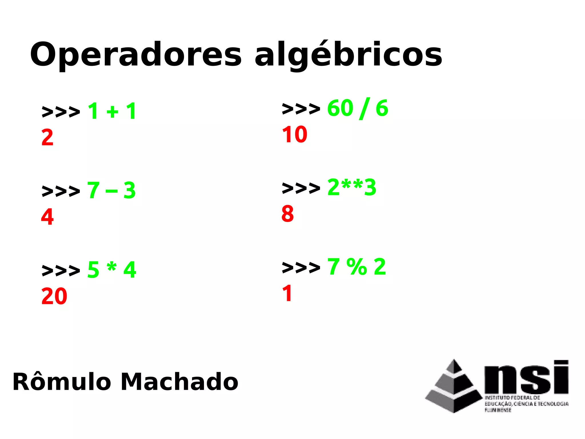 >>> 1 + 1
2
>>> 7 – 3
4
>>> 5 * 4
20
Rômulo Machado
Operadores algébricos
>>> 60 / 6
10
>>> 2**3
8
>>> 7 % 2
1
 