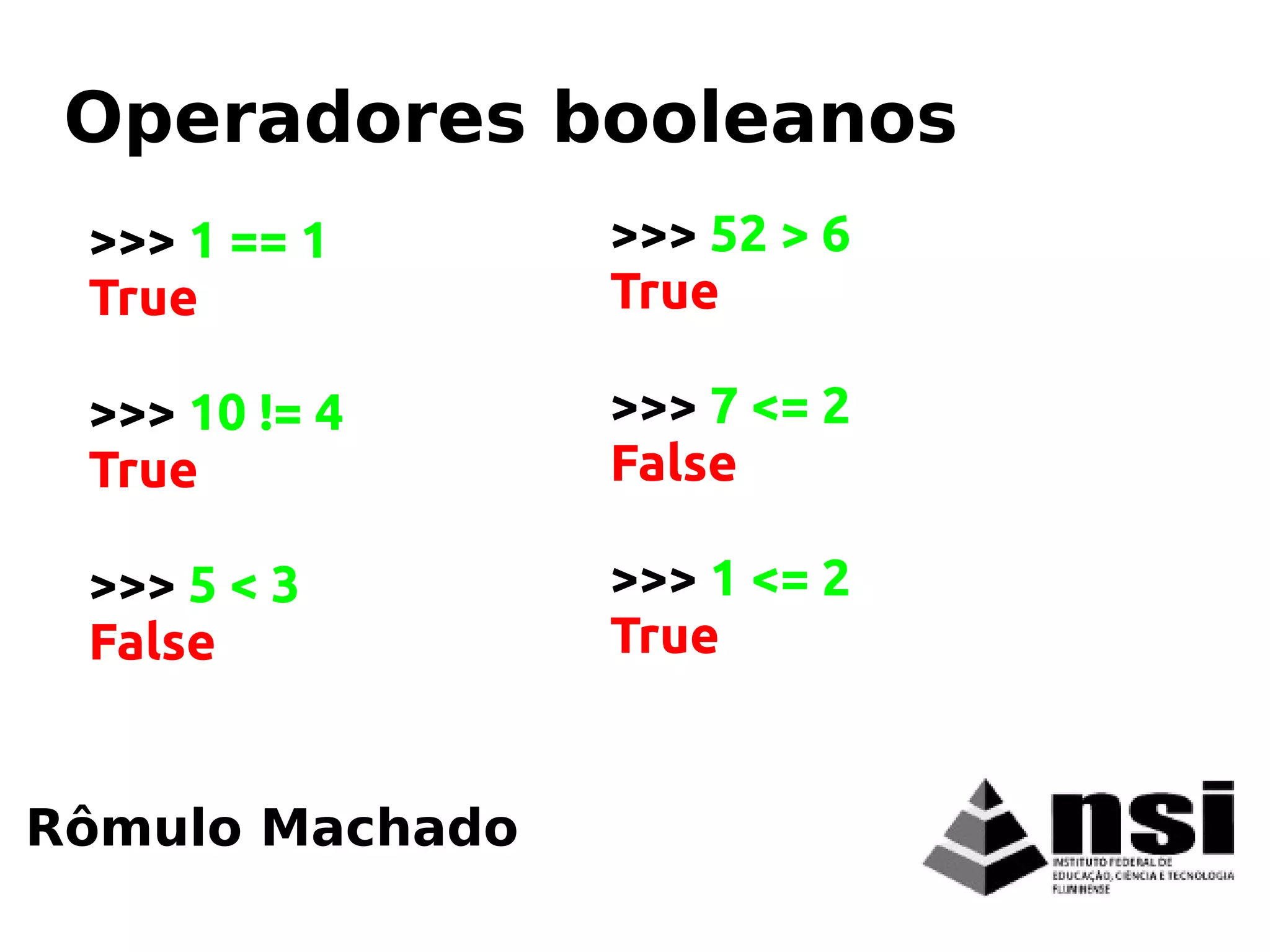 >>> 1 == 1
True
>>> 10 != 4
True
>>> 5 < 3
False
Rômulo Machado
Operadores booleanos
>>> 52 > 6
True
>>> 7 <= 2
False
>>> 1 <= 2
True
 