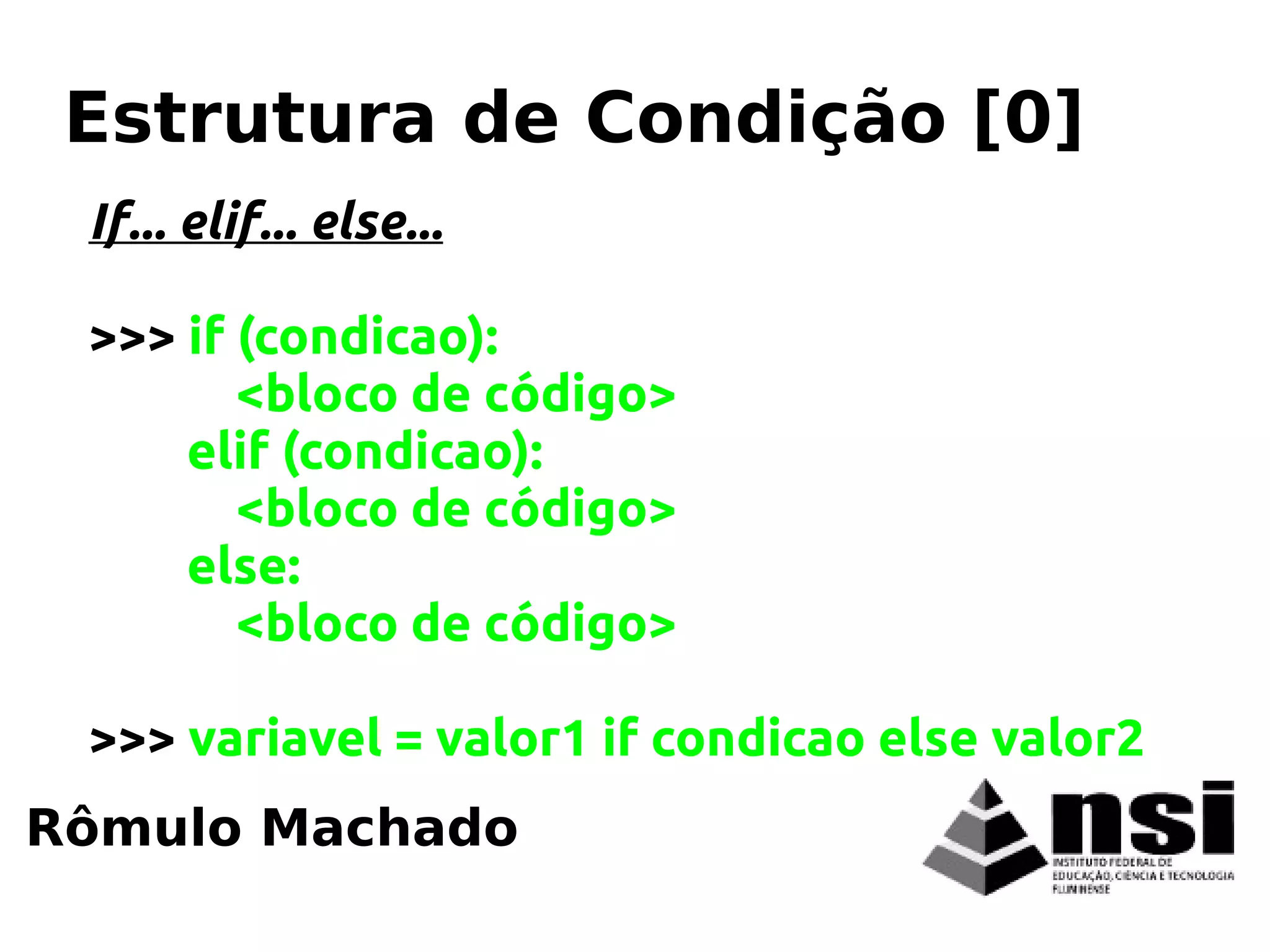 If... elif... else...
>>> if (condicao):
<bloco de código>
elif (condicao):
<bloco de código>
else:
<bloco de código>
>>> variavel = valor1 if condicao else valor2
Rômulo Machado
Estrutura de Condição [0]
 