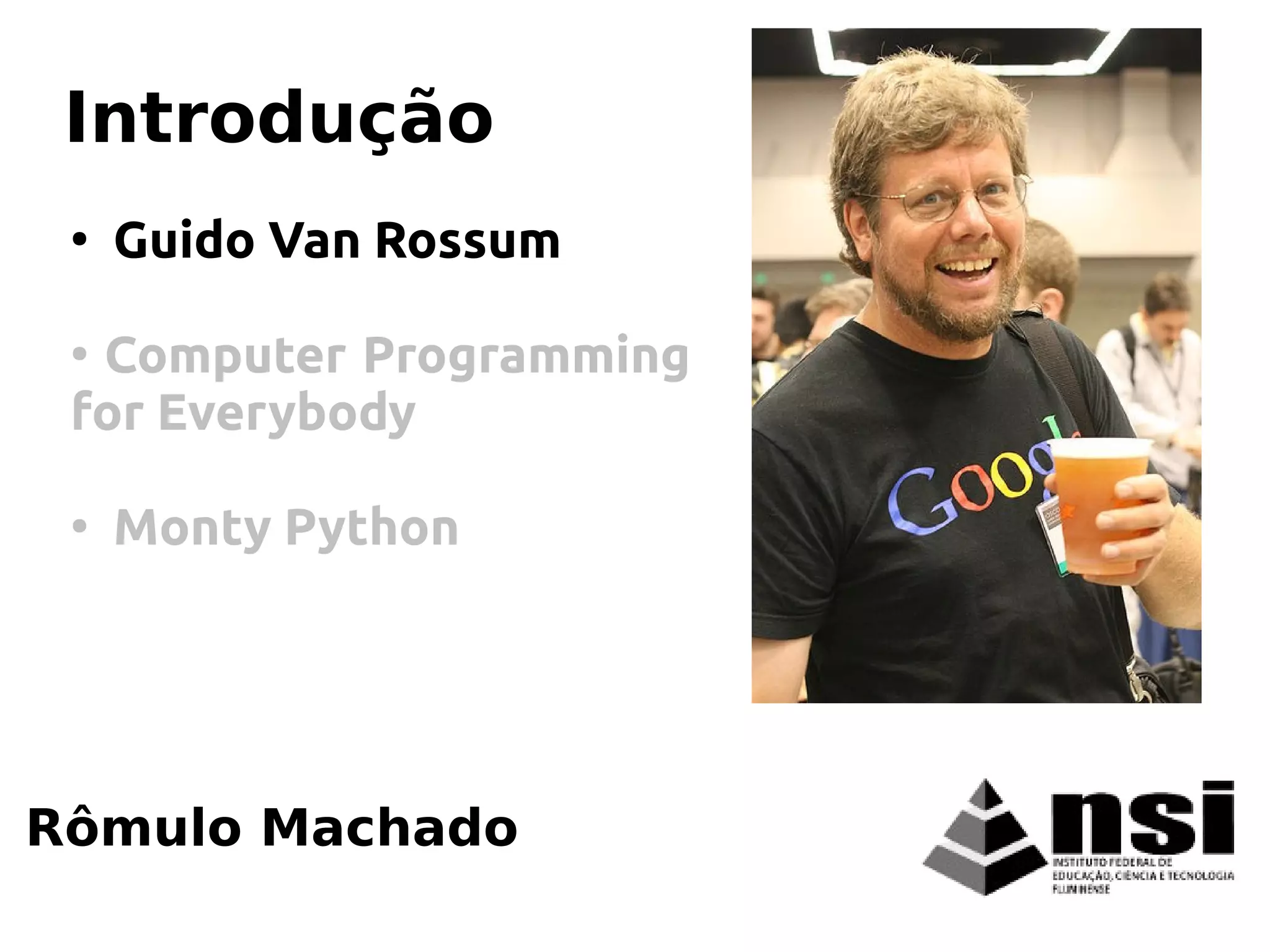Rômulo Machado
Introdução
●
Guido Van Rossum
●
Computer Programming
for Everybody
●
Monty Python
 