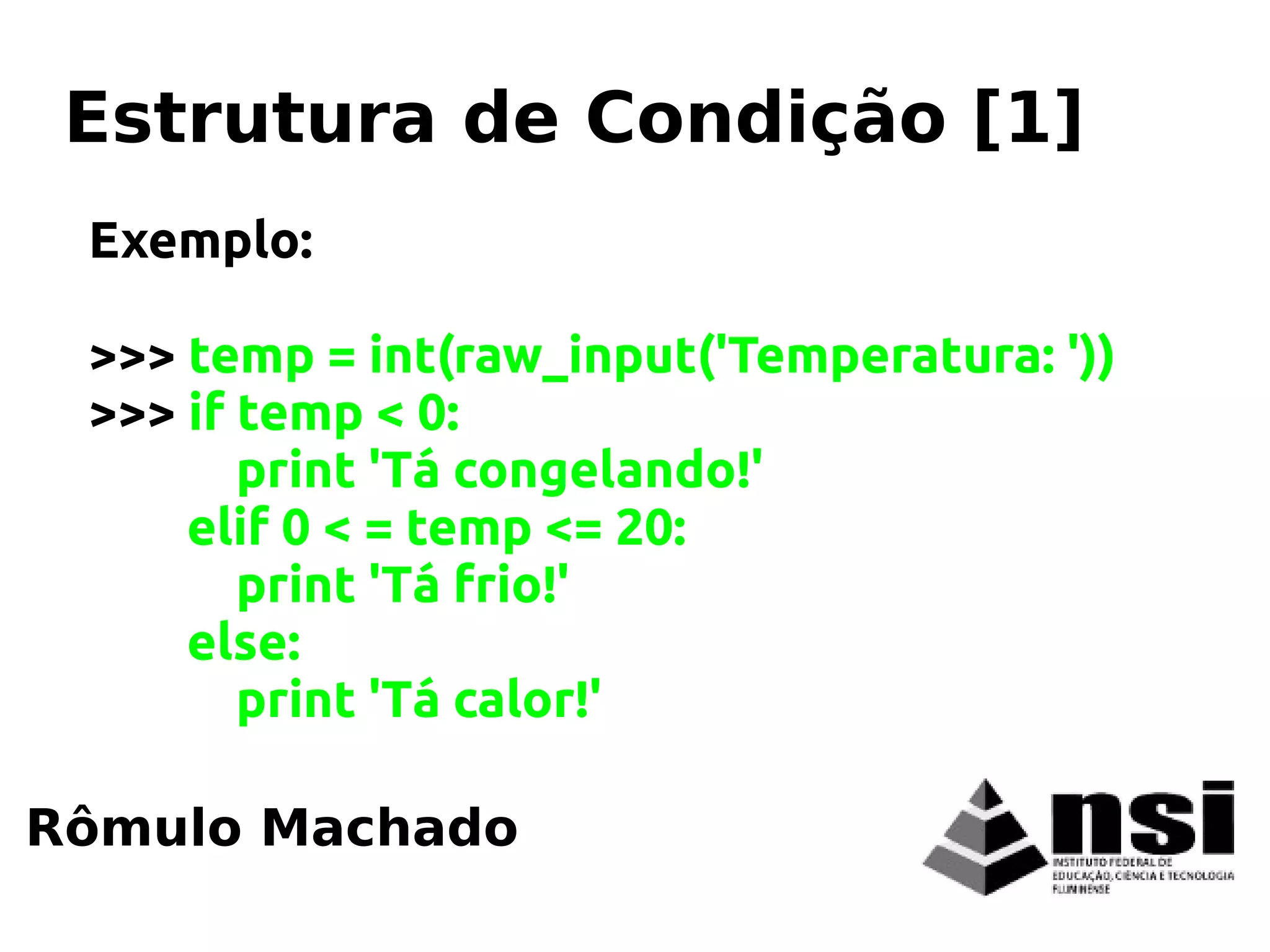 Exemplo:
>>> temp = int(raw_input('Temperatura: '))
>>> if temp < 0:
print 'Tá congelando!'
elif 0 < = temp <= 20:
print 'Tá frio!'
else:
print 'Tá calor!'
Rômulo Machado
Estrutura de Condição [1]
 