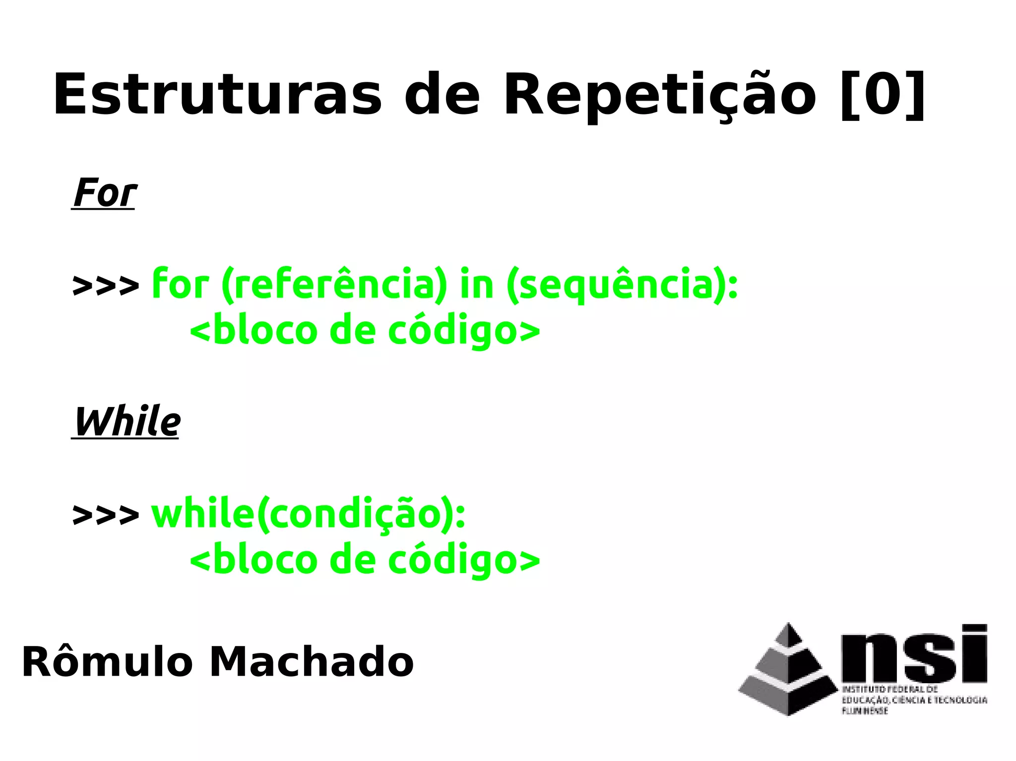 For
>>> for (referência) in (sequência):
<bloco de código>
While
>>> while(condição):
<bloco de código>
Rômulo Machado
Estruturas de Repetição [0]
 