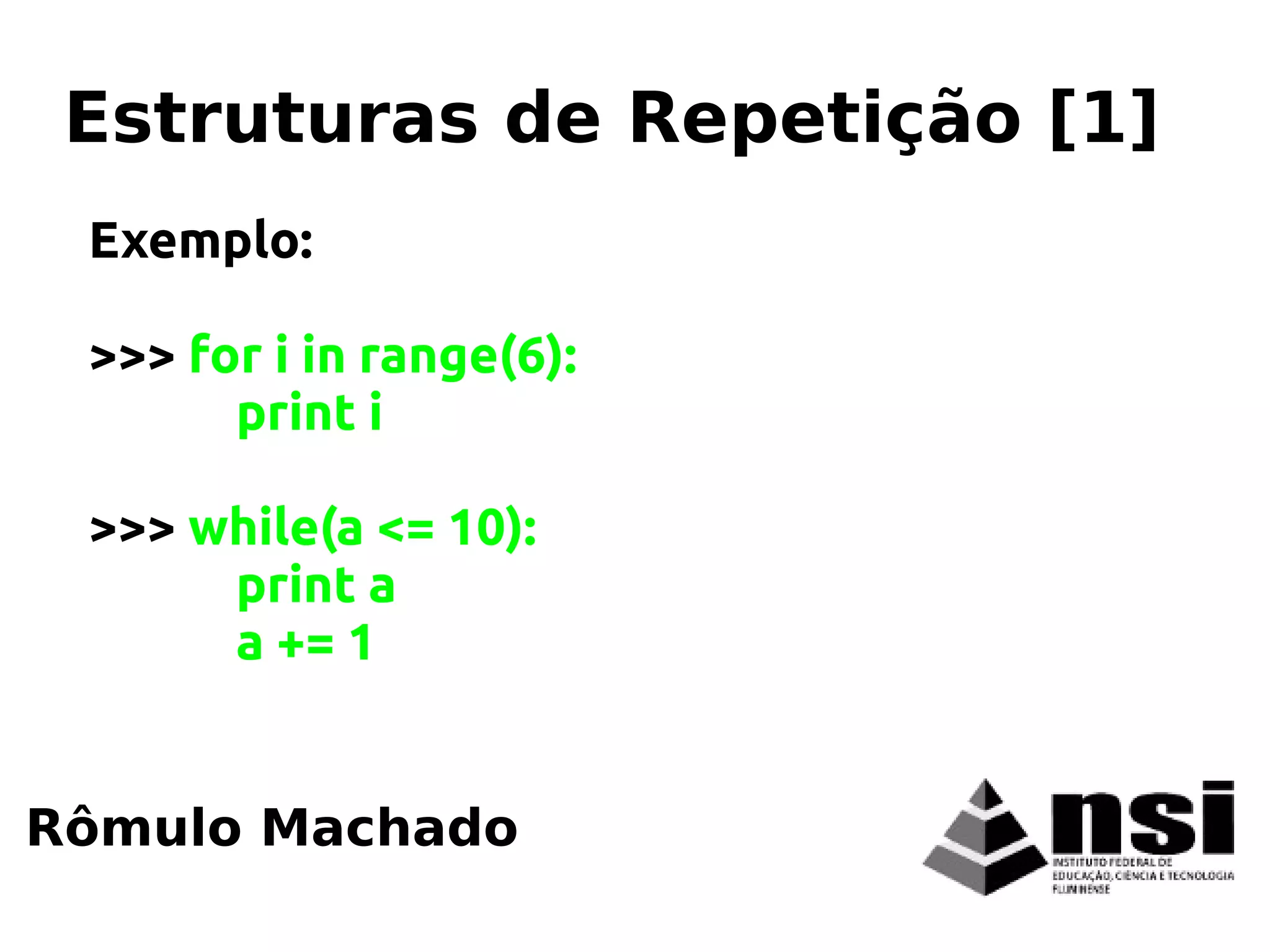 Exemplo:
>>> for i in range(6):
print i
>>> while(a <= 10):
print a
a += 1
Rômulo Machado
Estruturas de Repetição [1]
 