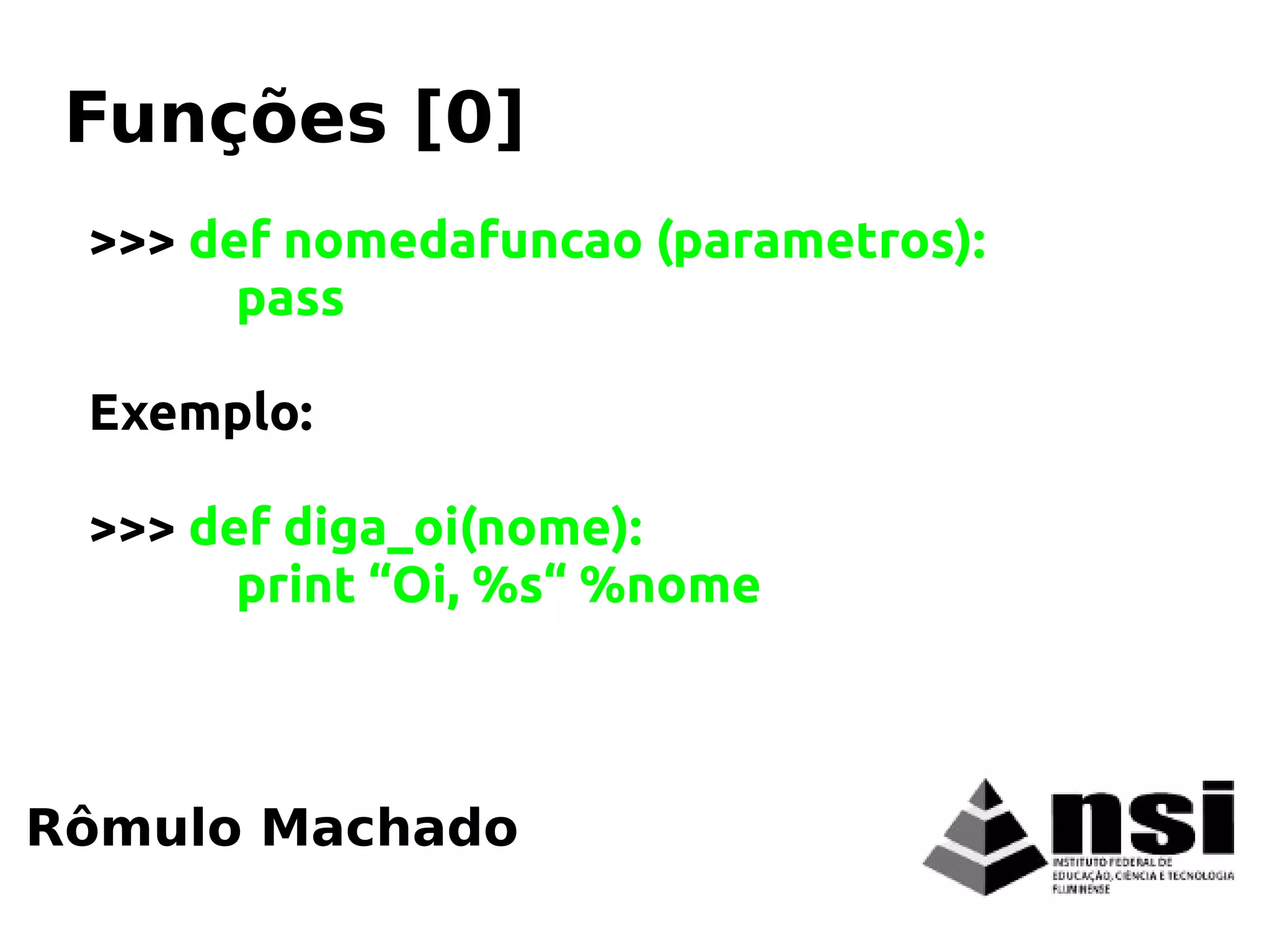 >>> def nomedafuncao (parametros):
pass
Exemplo:
>>> def diga_oi(nome):
print “Oi, %s“ %nome
Rômulo Machado
Funções [0]
 