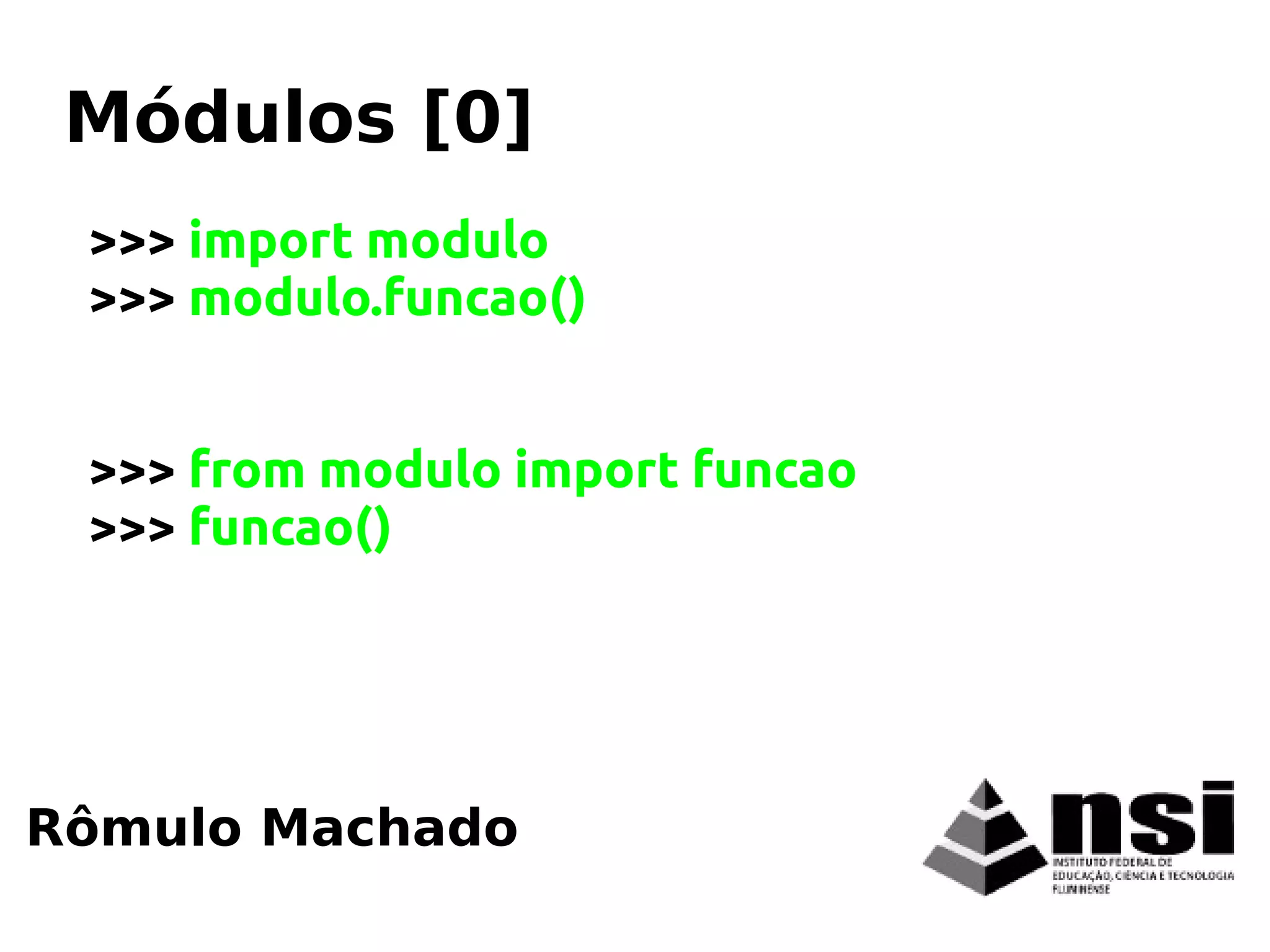 >>> import modulo
>>> modulo.funcao()
>>> from modulo import funcao
>>> funcao()
Rômulo Machado
Módulos [0]
 