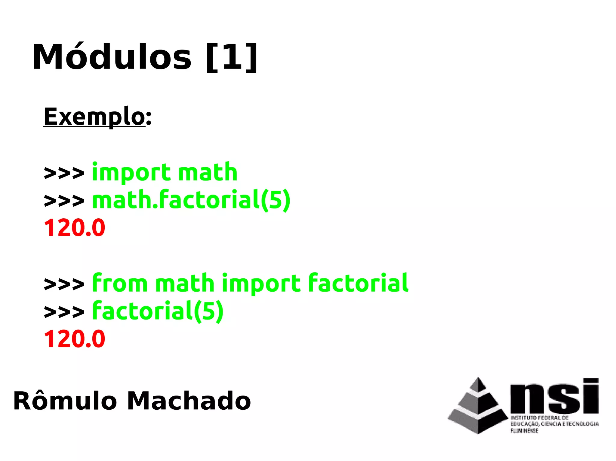 Exemplo:
>>> import math
>>> math.factorial(5)
120.0
>>> from math import factorial
>>> factorial(5)
120.0
Rômulo Machado
Módulos [1]
 