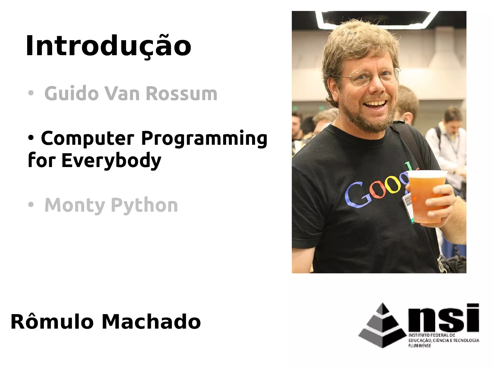 Rômulo Machado
Introdução
●
Guido Van Rossum
●
Computer Programming
for Everybody
●
Monty Python
 