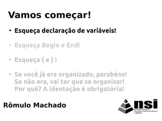 Rômulo Machado
Vamos começar!
●
Esqueça declaração de variáveis!
●
Esqueça Begin e End!
●
Esqueça { e } !
●
Se você já era organizado, parabéns!
Se não era, vai ter que se organizar!
Por quê? A identação é obrigatória!
 