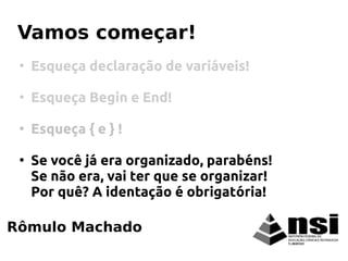Rômulo Machado
Vamos começar!
●
Esqueça declaração de variáveis!
●
Esqueça Begin e End!
●
Esqueça { e } !
●
Se você já era organizado, parabéns!
Se não era, vai ter que se organizar!
Por quê? A identação é obrigatória!
 