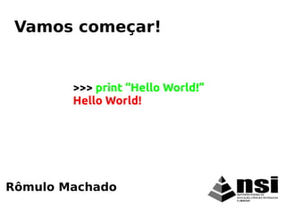 Rômulo Machado
Vamos começar!
>>> print “Hello World!”
Hello World!
 
