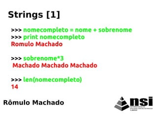 >>> nomecompleto = nome + sobrenome
>>> print nomecompleto
Romulo Machado
>>> sobrenome*3
Machado Machado Machado
>>> len(nomecompleto)
14
Rômulo Machado
Strings [1]
 