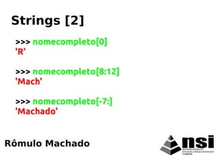 >>> nomecompleto[0]
'R'
>>> nomecompleto[8:12]
'Mach'
>>> nomecompleto[-7:]
'Machado'
Rômulo Machado
Strings [2]
 