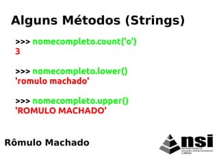 Rômulo Machado
Alguns Métodos (Strings)
>>> nomecompleto.count('o')
3
>>> nomecompleto.lower()
'romulo machado'
>>> nomecompleto.upper()
'ROMULO MACHADO'
 