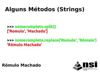 Rômulo Machado
Alguns Métodos (Strings)
>>> nomecompleto.split()
['Romulo', 'Machado']
>>> nomecompleto.replace('Romulo', 'Rômulo')
'Rômulo Machado'
 