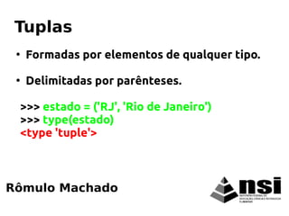 ●
Formadas por elementos de qualquer tipo.
●
Delimitadas por parênteses.
>>> estado = ('RJ', 'Rio de Janeiro')
>>> type(estado)
<type 'tuple'>
Rômulo Machado
Tuplas
 