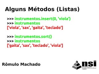 Rômulo Machado
Alguns Métodos (Listas)
>>> instrumentos.insert(0, 'viola')
>>> instrumentos
['viola', 'sax', 'gaita', 'teclado']
>>> instrumentos.sort()
>>> instrumentos
['gaita', 'sax', 'teclado', 'viola']
 