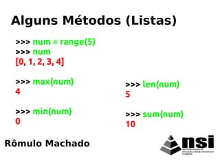 Rômulo Machado
Alguns Métodos (Listas)
>>> num = range(5)
>>> num
[0, 1, 2, 3, 4]
>>> max(num)
4
>>> min(num)
0
>>> len(num)
5
>>> sum(num)
10
 