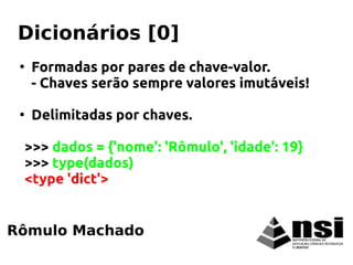 ●
Formadas por pares de chave-valor.
- Chaves serão sempre valores imutáveis!
●
Delimitadas por chaves.
>>> dados = {'nome': 'Rômulo', 'idade': 19}
>>> type(dados)
<type 'dict'>
Rômulo Machado
Dicionários [0]
 
