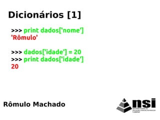>>> print dados['nome']
'Rômulo'
>>> dados['idade'] = 20
>>> print dados['idade']
20
Rômulo Machado
Dicionários [1]
 
