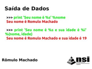 >>> print 'Seu nome é %s' %nome
Seu nome é Romulo Machado
>>> print 'Seu nome é %s e sua idade é %i'
%(nome, idade)
Seu nome é Romulo Machado e sua idade é 19
Rômulo Machado
Saída de Dados
 