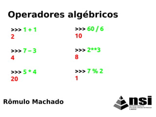 >>> 1 + 1
2
>>> 7 – 3
4
>>> 5 * 4
20
Rômulo Machado
Operadores algébricos
>>> 60 / 6
10
>>> 2**3
8
>>> 7 % 2
1
 