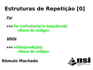For
>>> for (referência) in (sequência):
<bloco de código>
While
>>> while(condição):
<bloco de código>
Rômulo Machado
Estruturas de Repetição [0]
 