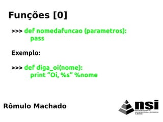 >>> def nomedafuncao (parametros):
pass
Exemplo:
>>> def diga_oi(nome):
print “Oi, %s“ %nome
Rômulo Machado
Funções [0]
 