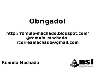 Rômulo Machado
Obrigado!
http://romulo-machado.blogspot.com/
@romulo_machado_
rcorreamachado@gmail.com
 