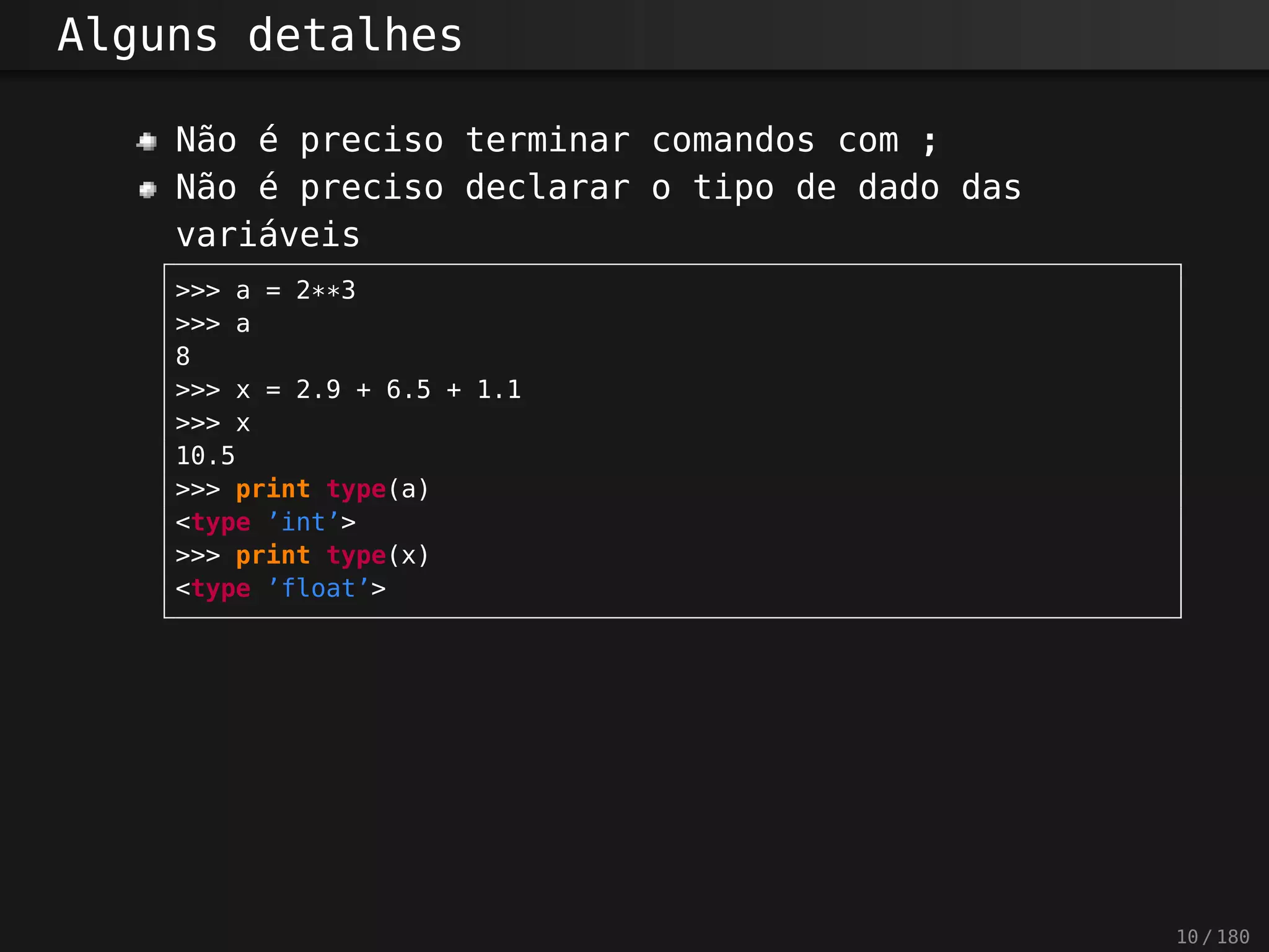 Alguns detalhes
Não é preciso terminar comandos com ;
Não é preciso declarar o tipo de dado das
variáveis
>>> a = 2**3
>>> a
8
>>> x = 2.9 + 6.5 + 1.1
>>> x
10.5
>>> print type(a)
<type ’int’>
>>> print type(x)
<type ’float’>
10 / 180
 