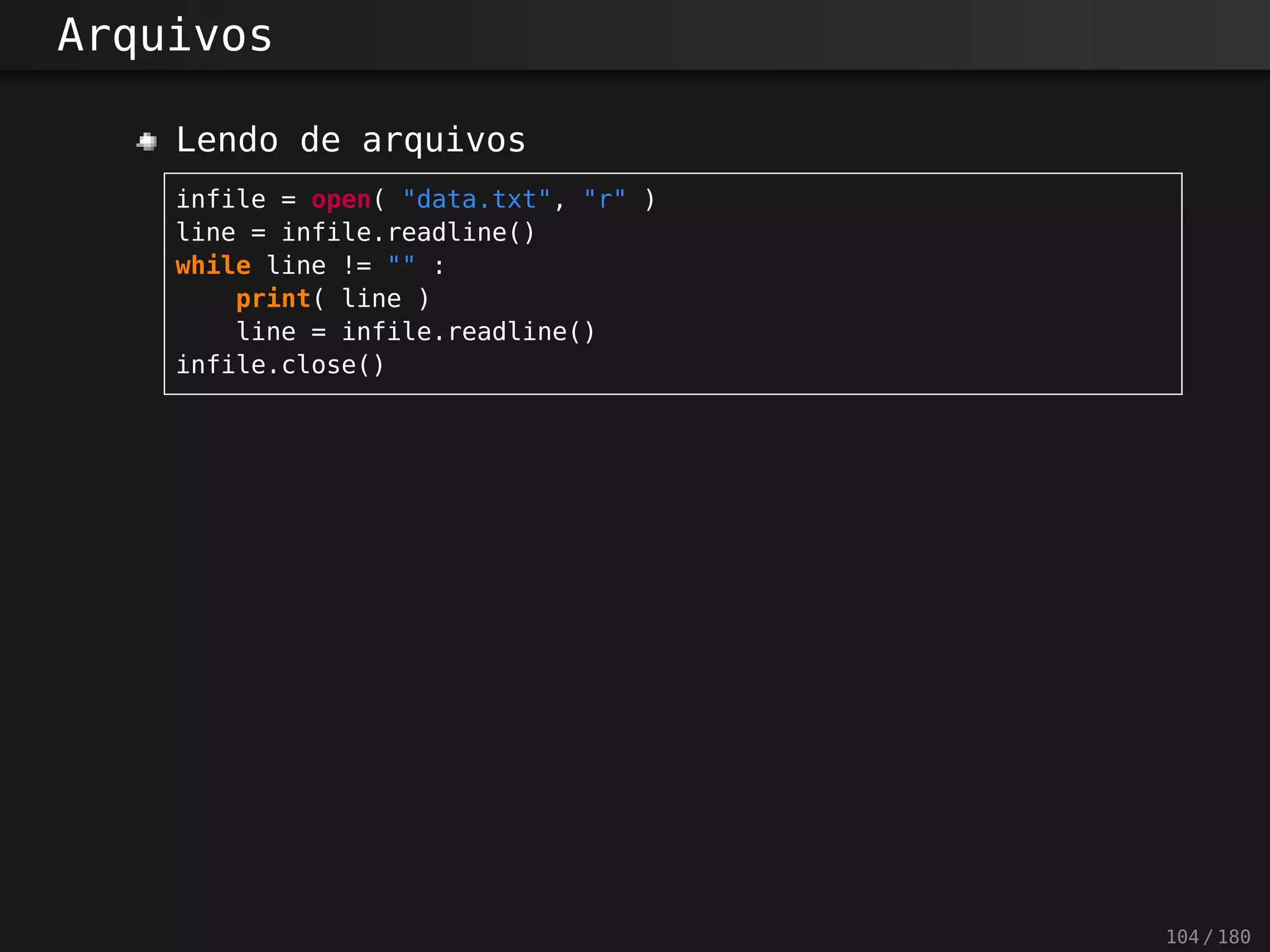 Arquivos
Lendo de arquivos
infile = open( "data.txt", "r" )
line = infile.readline()
while line != "" :
print( line )
line = infile.readline()
infile.close()
104 / 180
 