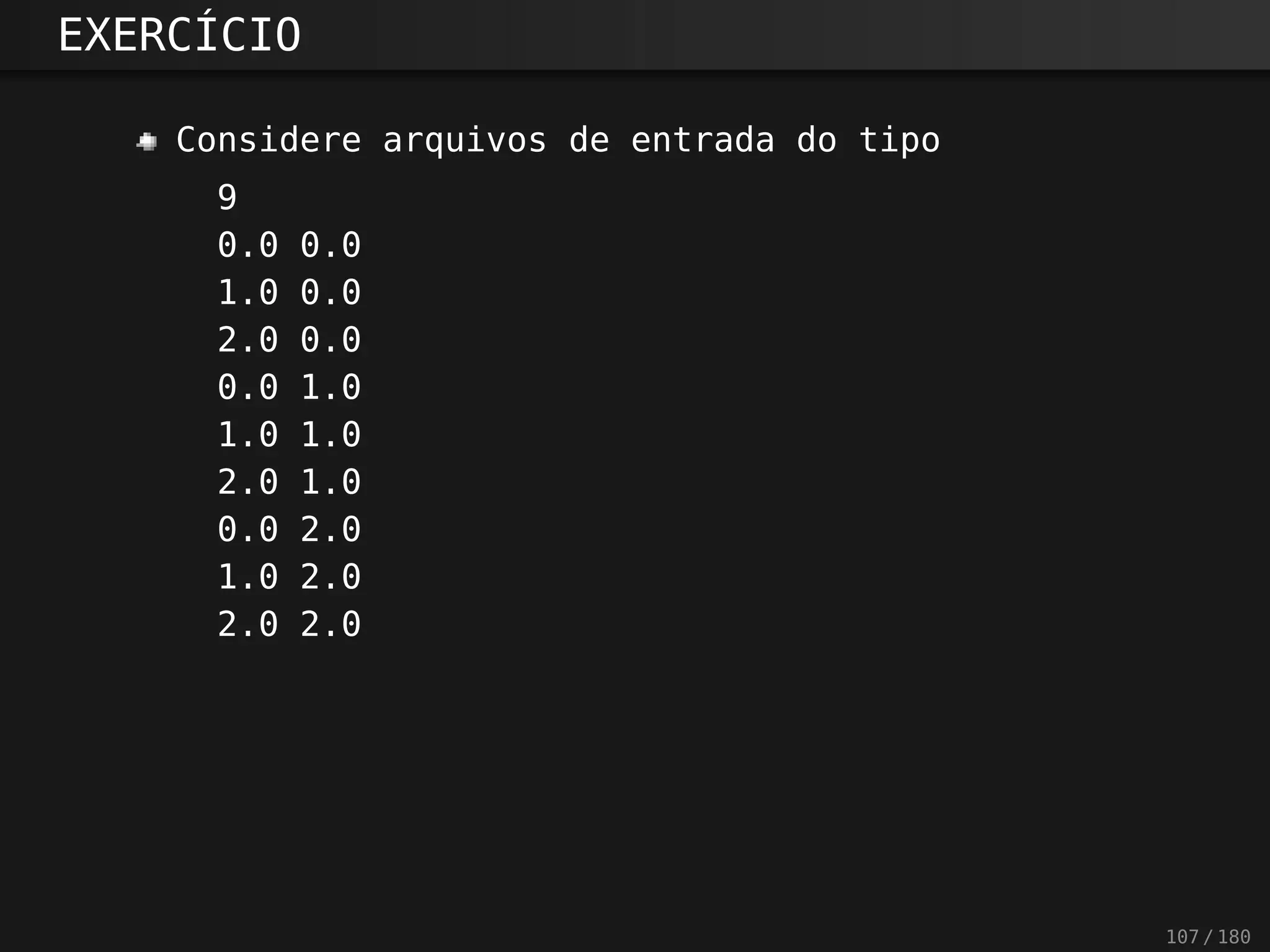 EXERCÍCIO
Considere arquivos de entrada do tipo
9
0.0 0.0
1.0 0.0
2.0 0.0
0.0 1.0
1.0 1.0
2.0 1.0
0.0 2.0
1.0 2.0
2.0 2.0
107 / 180
 