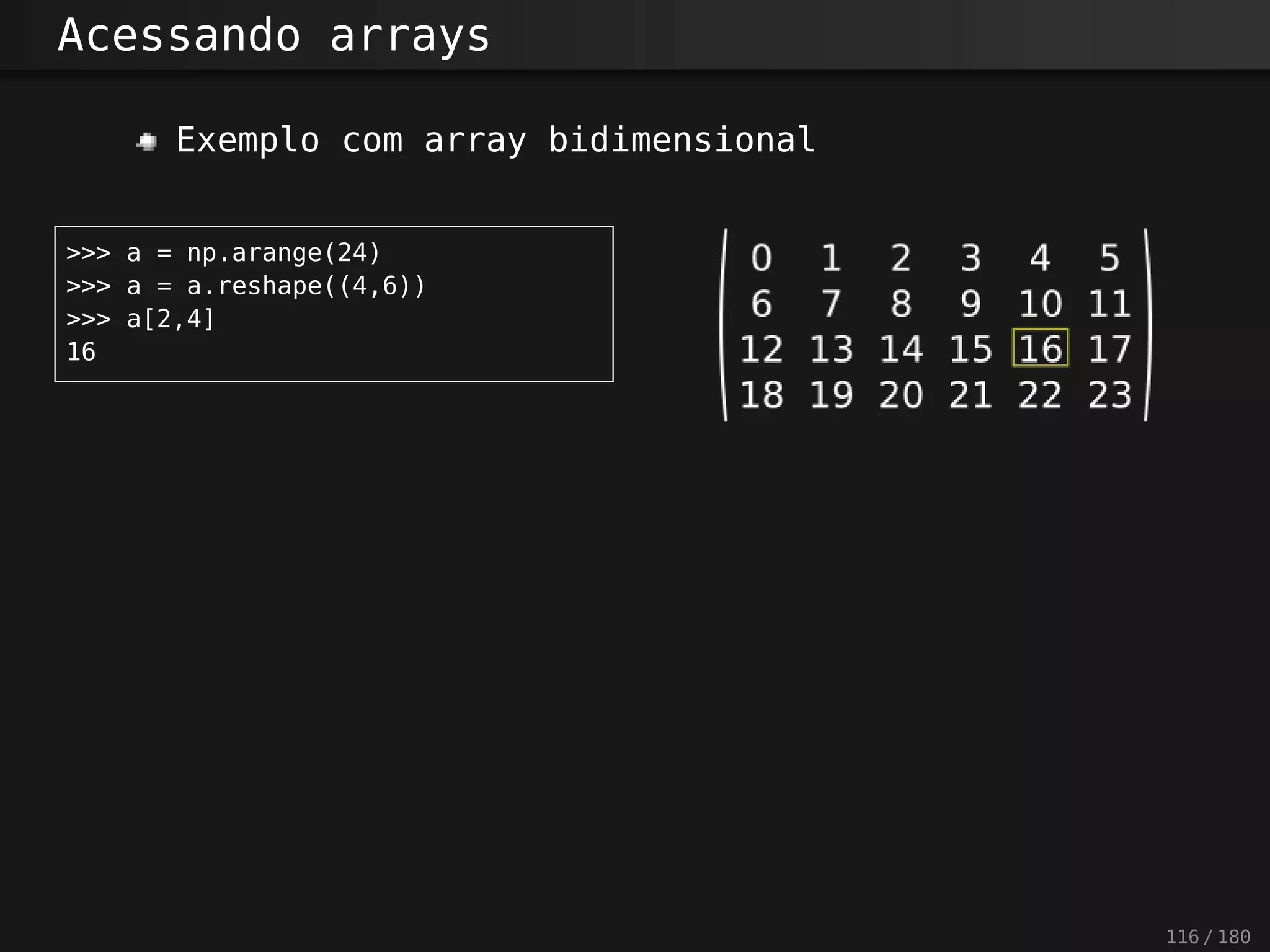 Acessando arrays
Exemplo com array bidimensional
>>> a = np.arange(24)
>>> a = a.reshape((4,6))
>>> a[2,4]
16
116 / 180
 