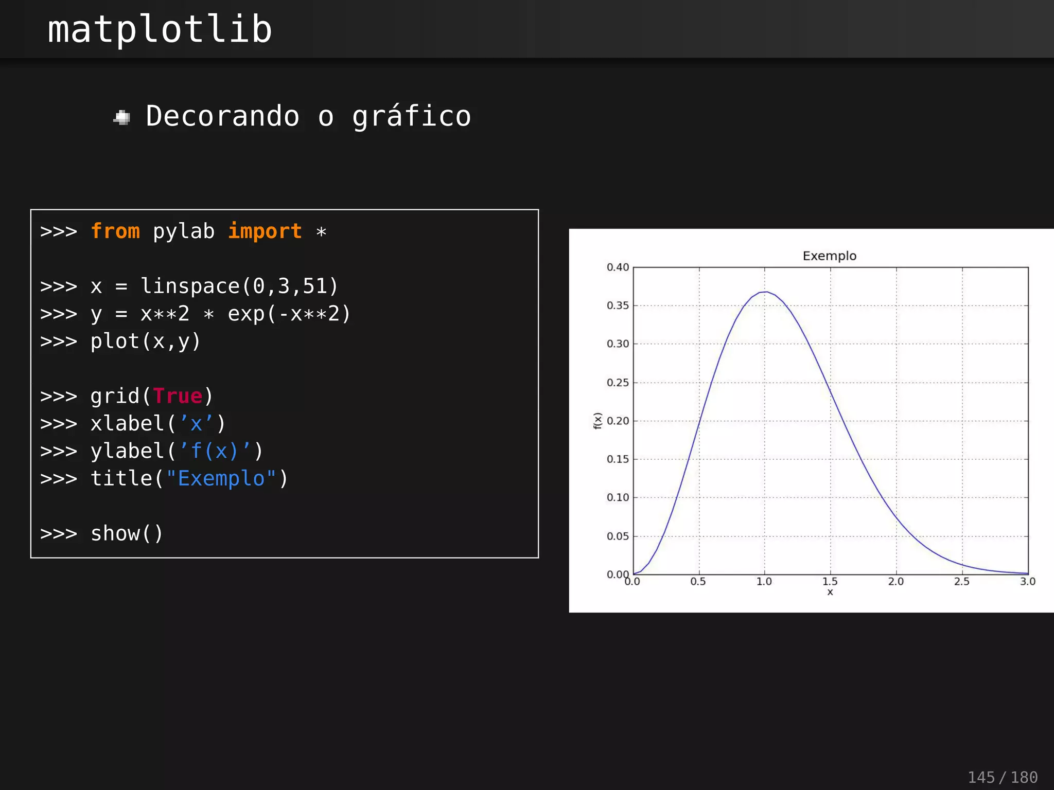 matplotlib
Decorando o gráfico
>>> from pylab import *
>>> x = linspace(0,3,51)
>>> y = x**2 * exp(-x**2)
>>> plot(x,y)
>>> grid(True)
>>> xlabel(’x’)
>>> ylabel(’f(x)’)
>>> title("Exemplo")
>>> show()
145 / 180
 