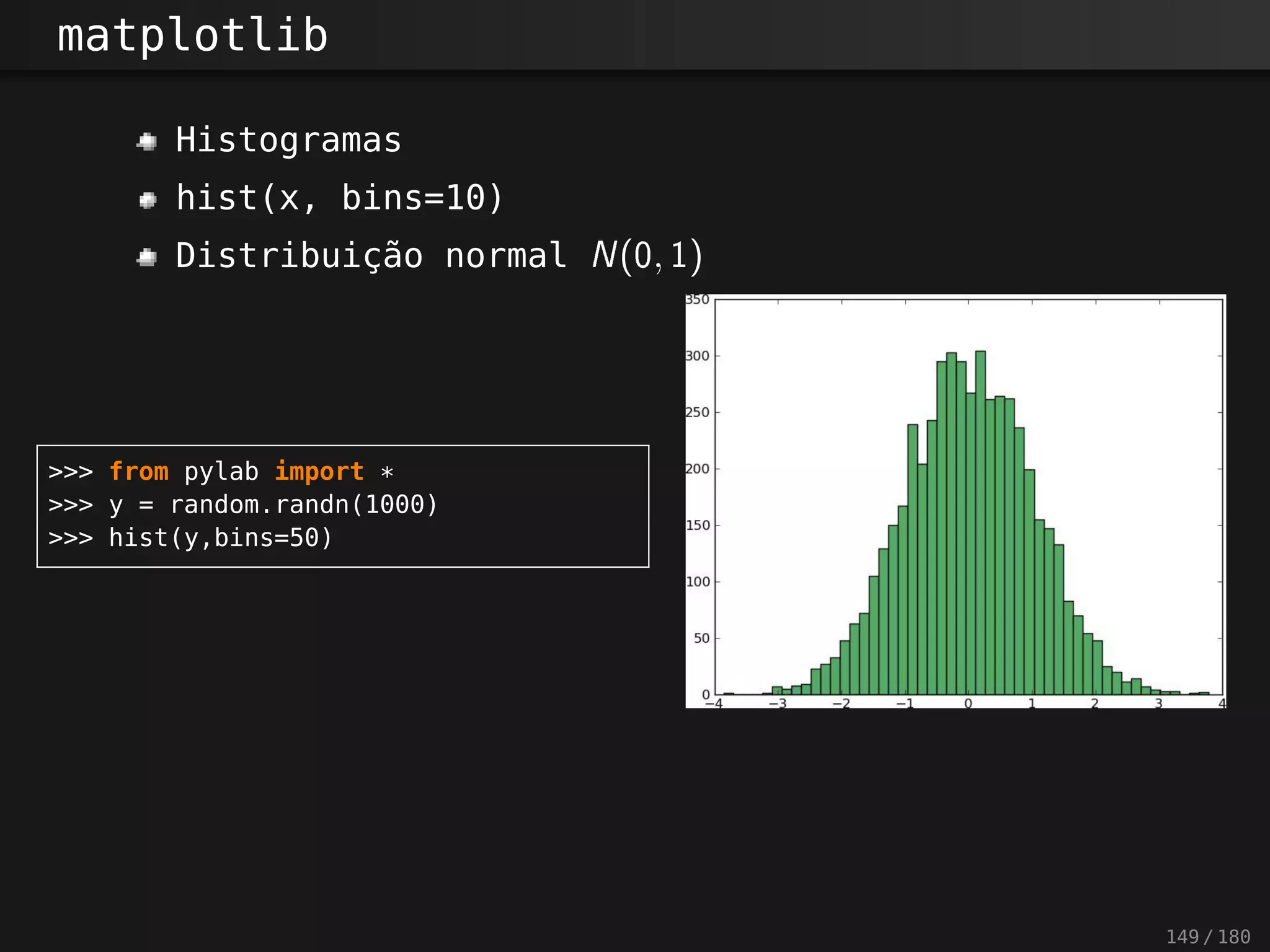 matplotlib
Histogramas
hist(x, bins=10)
Distribuição normal N(0, 1 )
>>> from pylab import *
>>> y = random.randn(1000)
>>> hist(y,bins=50)
149 / 180
 