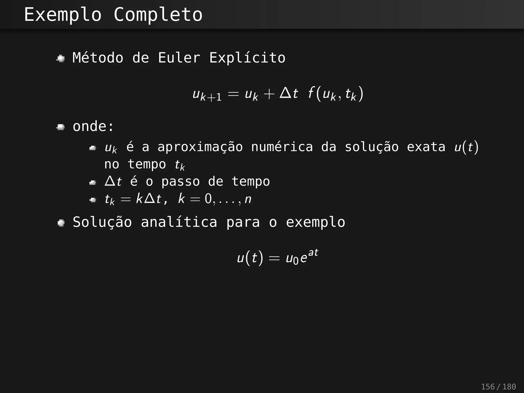 Exemplo Completo
Método de Euler Explícito
uk +1 = uk + ∆t f(uk , tk )
onde:
uk é a aproximação numérica da solução exata u (t )
no tempo tk
∆t é o passo de tempo
tk = k∆t , k = 0, . . . , n
Solução analítica para o exemplo
u(t) = u0 eat
156 / 180
 