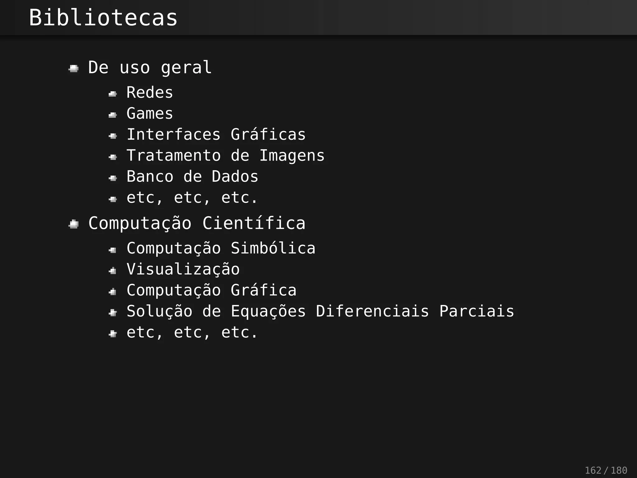 Bibliotecas
De uso geral
Redes
Games
Interfaces Gráficas
Tratamento de Imagens
Banco de Dados
etc, etc, etc.
Computação Científica
Computação Simbólica
Visualização
Computação Gráfica
Solução de Equações Diferenciais Parciais
etc, etc, etc.
162 / 180
 