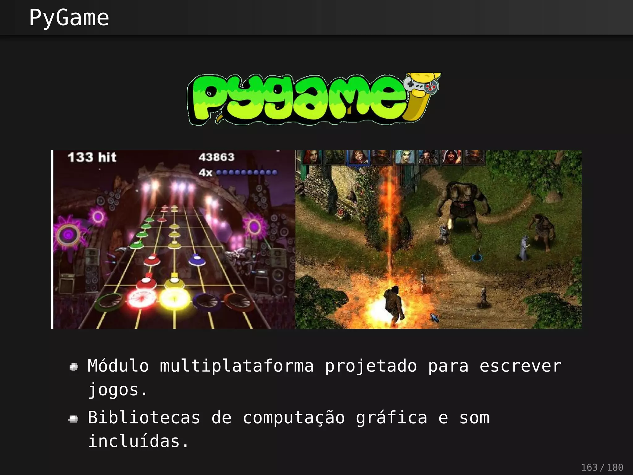 PyGame
Módulo multiplataforma projetado para escrever
jogos.
Bibliotecas de computação gráfica e som
incluídas.
163 / 180
 