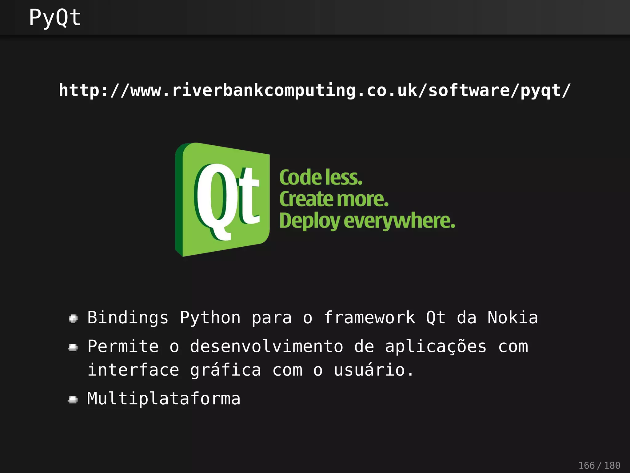 PyQt
http://www.riverbankcomputing.co.uk/software/pyqt/
Bindings Python para o framework Qt da Nokia
Permite o desenvolvimento de aplicações com
interface gráfica com o usuário.
Multiplataforma
166 / 180
 