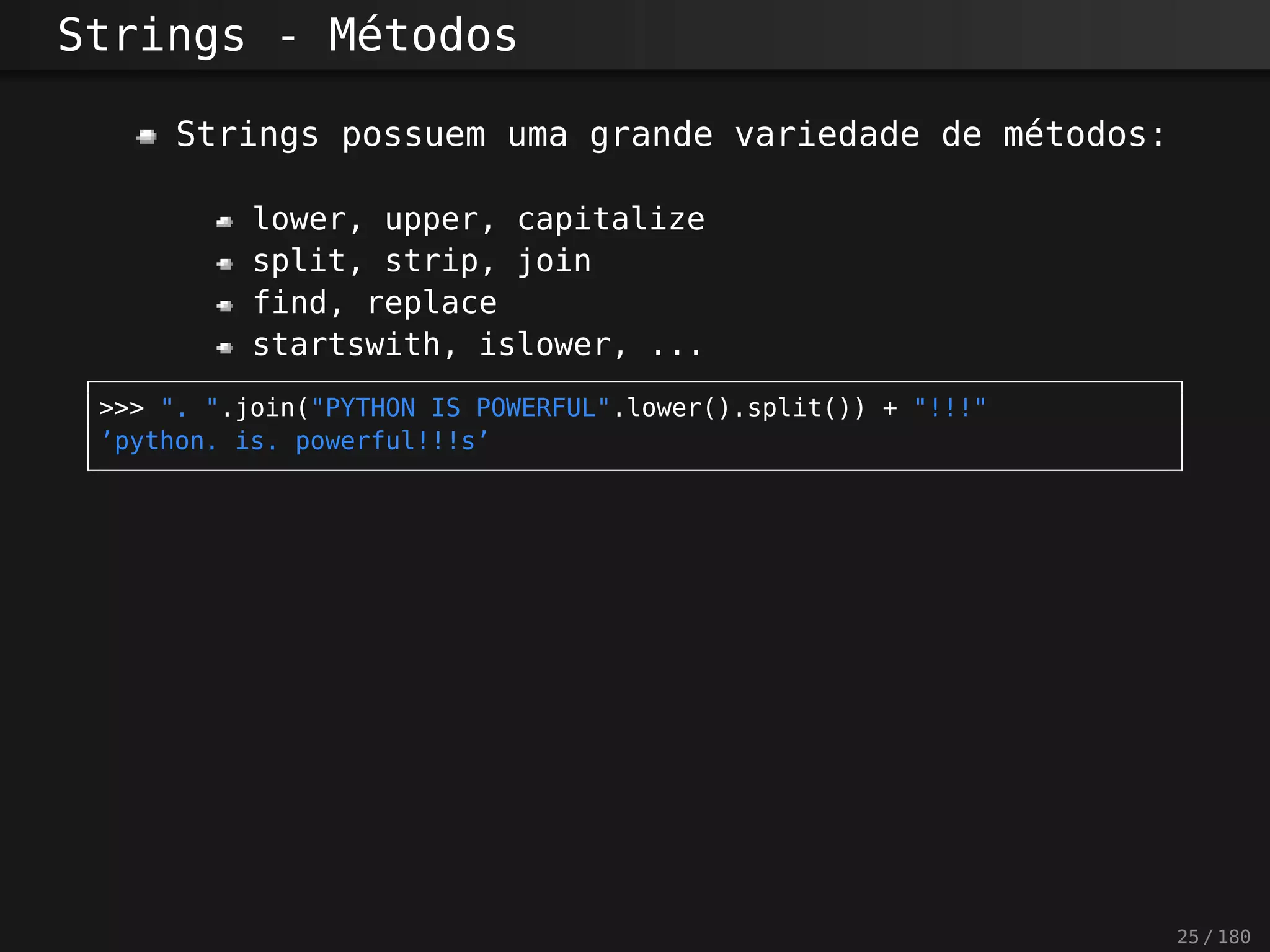 Strings - Métodos
Strings possuem uma grande variedade de métodos:
lower, upper, capitalize
split, strip, join
find, replace
startswith, islower, ...
>>> ". ".join("PYTHON IS POWERFUL".lower().split()) + "!!!"
’python. is. powerful!!!s’
25 / 180
 