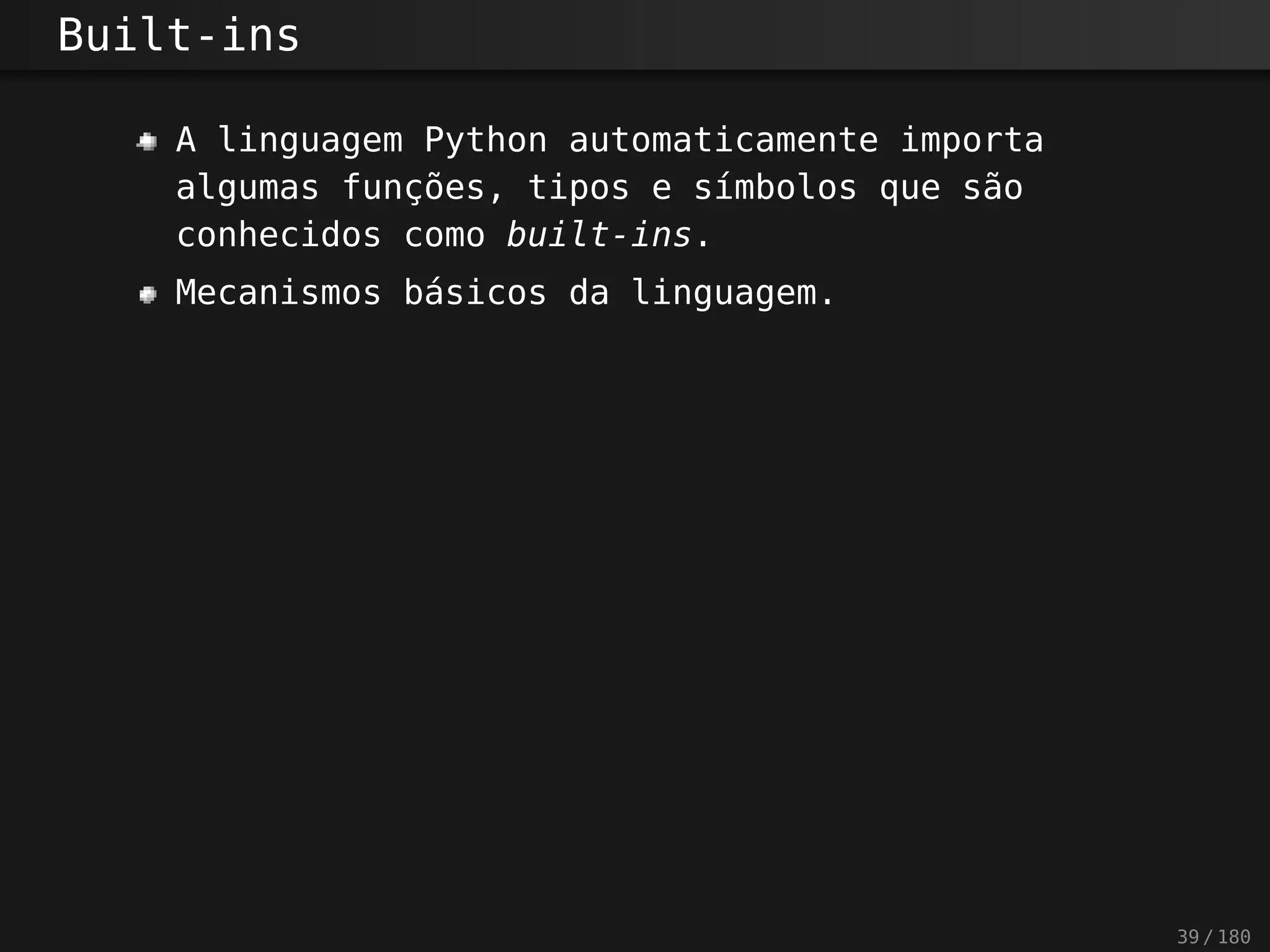 Built-ins
A linguagem Python automaticamente importa
algumas funções, tipos e símbolos que são
conhecidos como built-ins.
Mecanismos básicos da linguagem.
39 / 180
 