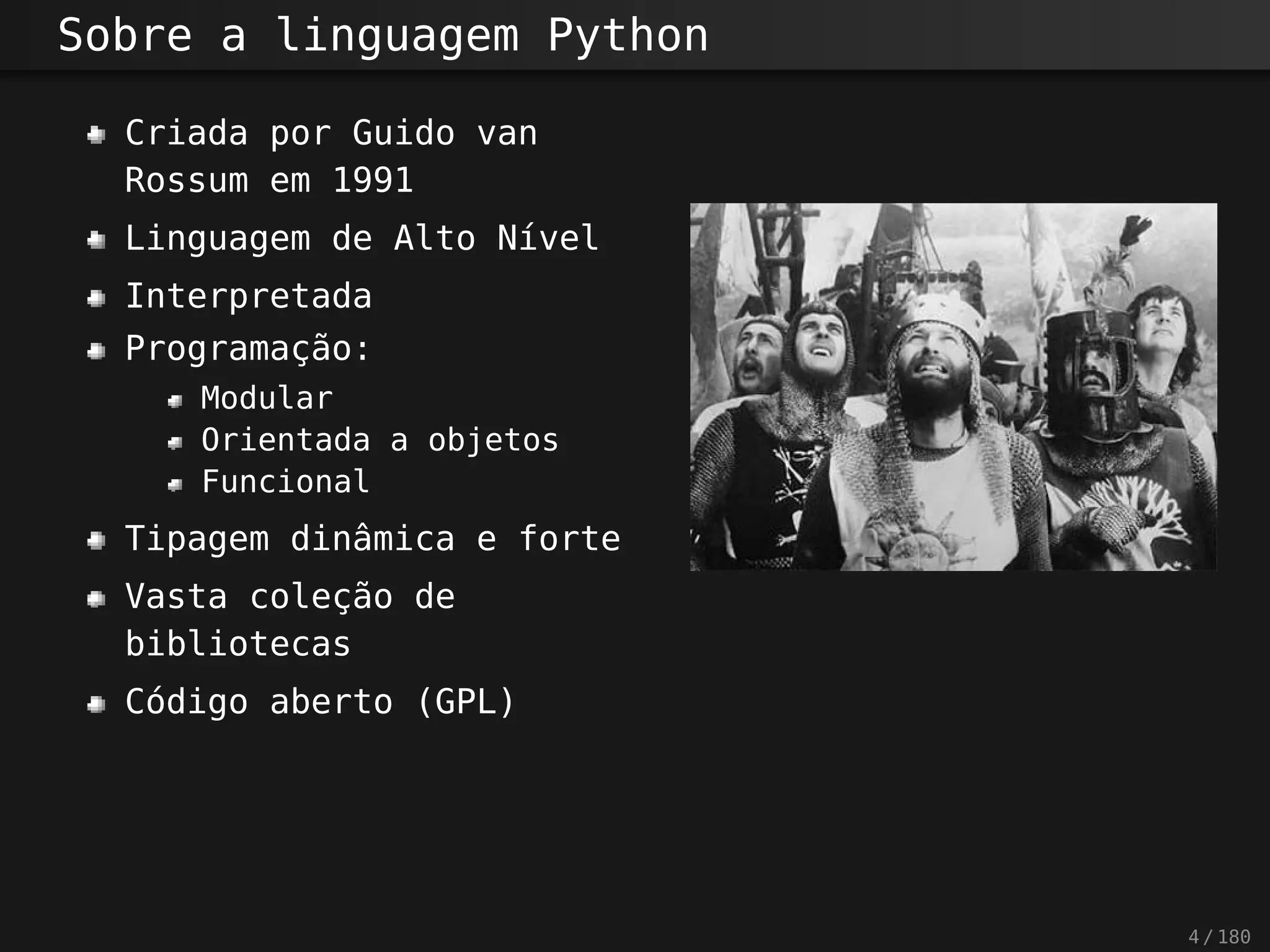 Sobre a linguagem Python
Criada por Guido van
Rossum em 1991
Linguagem de Alto Nível
Interpretada
Programação:
Modular
Orientada a objetos
Funcional
Tipagem dinâmica e forte
Vasta coleção de
bibliotecas
Código aberto (GPL)
4 / 180
 
