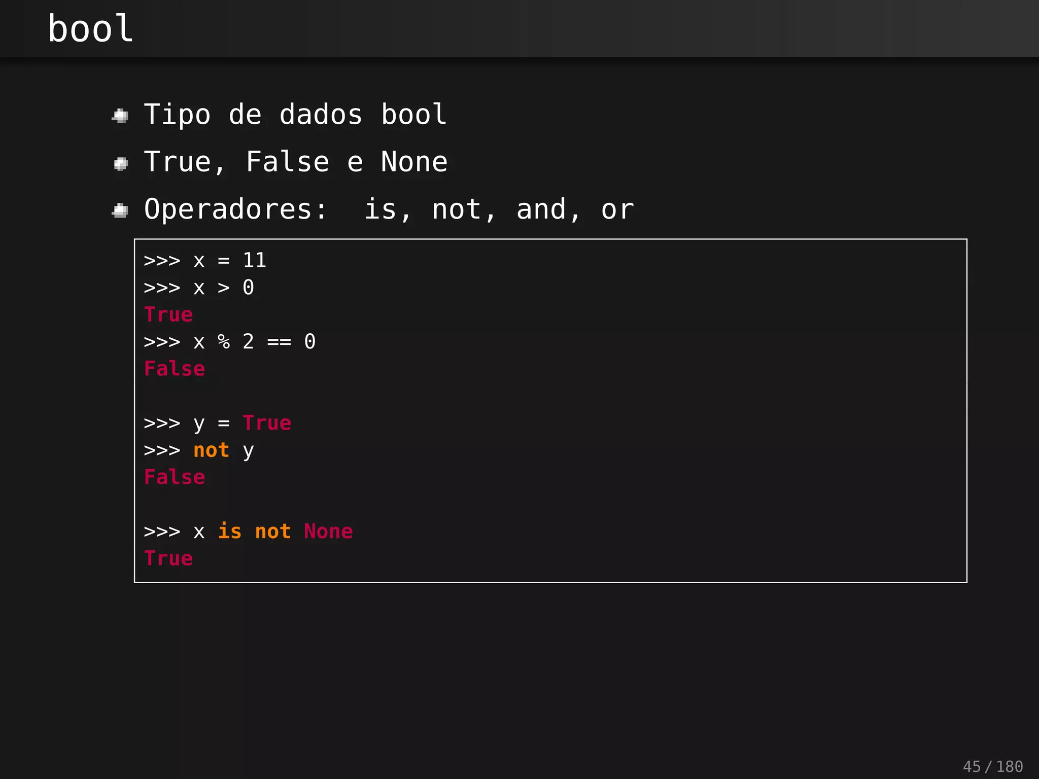 bool
Tipo de dados bool
True, False e None
Operadores: is, not, and, or
>>> x = 11
>>> x > 0
True
>>> x % 2 == 0
False
>>> y = True
>>> not y
False
>>> x is not None
True
45 / 180
 