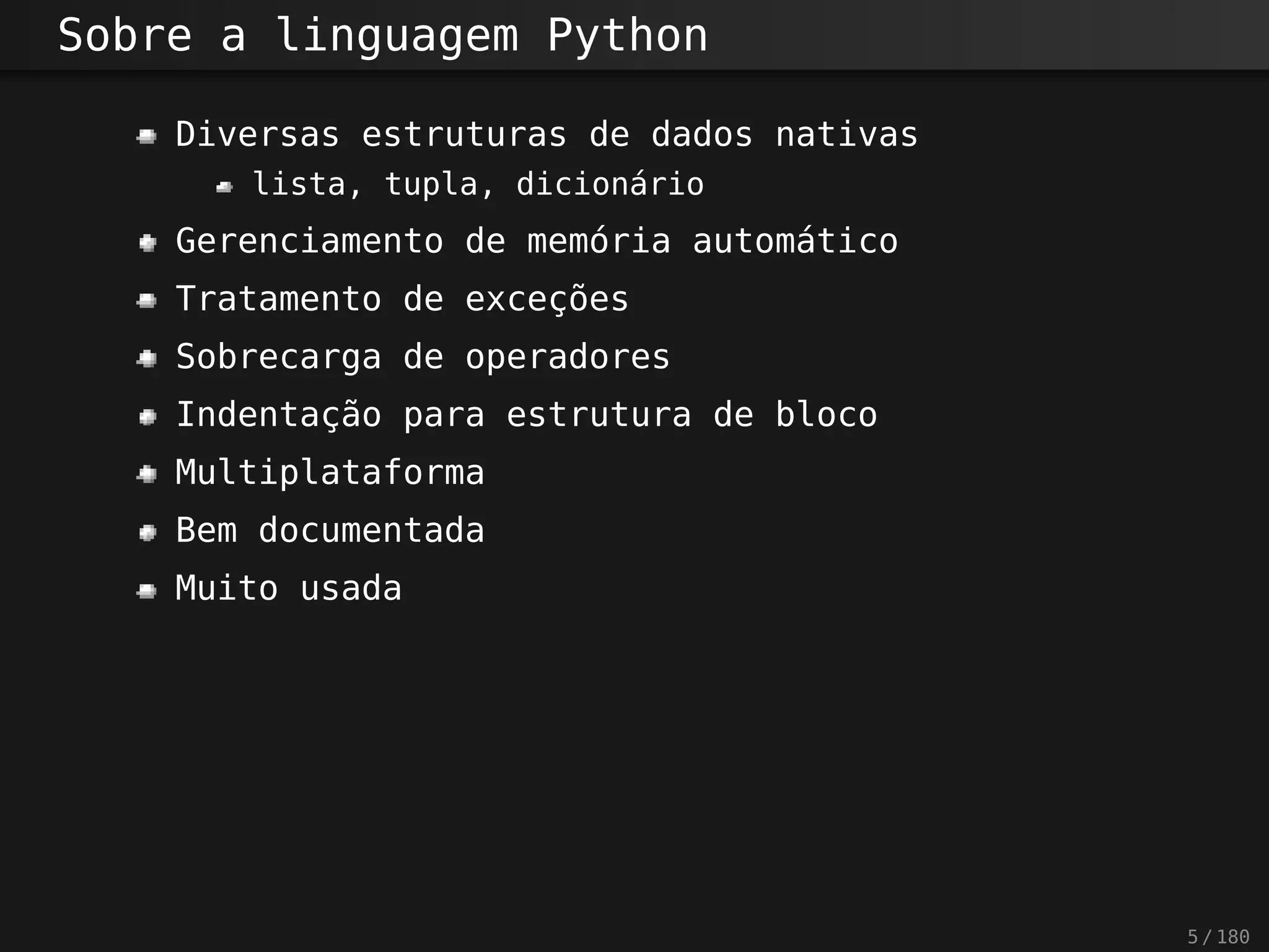 Sobre a linguagem Python
Diversas estruturas de dados nativas
lista, tupla, dicionário
Gerenciamento de memória automático
Tratamento de exceções
Sobrecarga de operadores
Indentação para estrutura de bloco
Multiplataforma
Bem documentada
Muito usada
5 / 180
 
