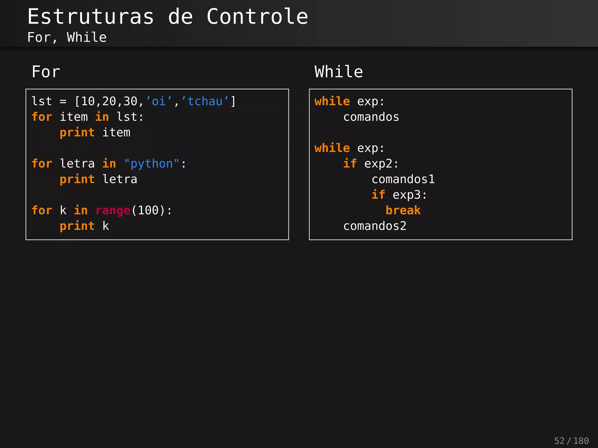 Estruturas de Controle
For, While
For
lst = [10,20,30,’oi’,’tchau’]
for item in lst:
print item
for letra in "python":
print letra
for k in range(100):
print k
While
while exp:
comandos
while exp:
if exp2:
comandos1
if exp3:
break
comandos2
52 / 180
 