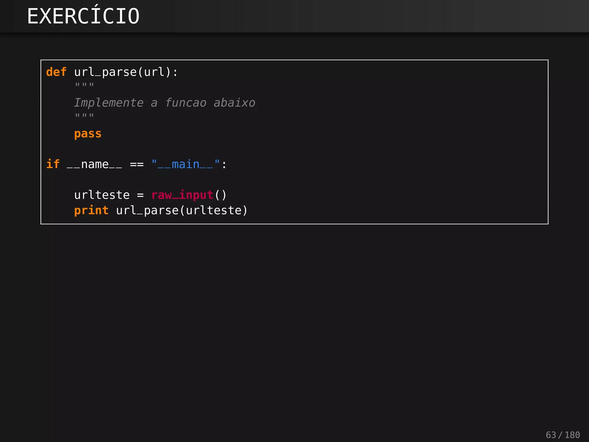 EXERCÍCIO
def url_parse(url):
"""
Implemente a funcao abaixo
"""
pass
if __name__ == "__main__":
urlteste = raw_input()
print url_parse(urlteste)
63 / 180
 