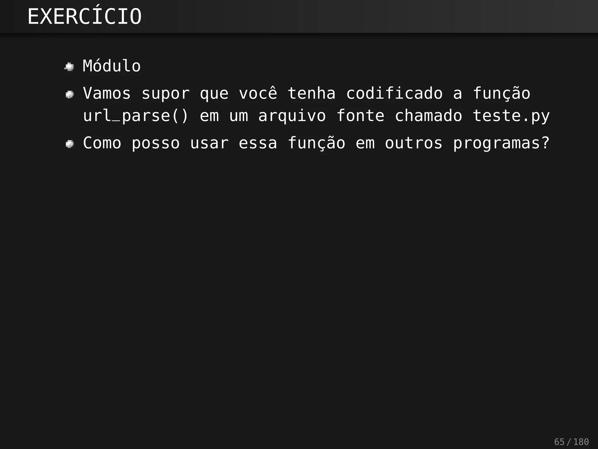 EXERCÍCIO
Módulo
Vamos supor que você tenha codificado a função
url_parse() em um arquivo fonte chamado teste.py
Como posso usar essa função em outros programas?
65 / 180
 