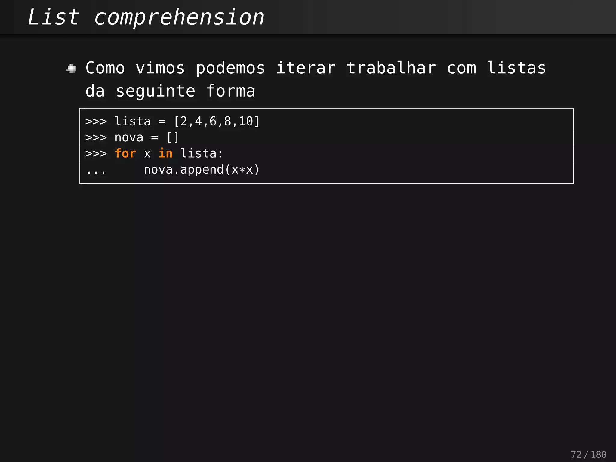 List comprehension
Como vimos podemos iterar trabalhar com listas
da seguinte forma
>>> lista = [2,4,6,8,10]
>>> nova = []
>>> for x in lista:
... nova.append(x*x)
72 / 180
 