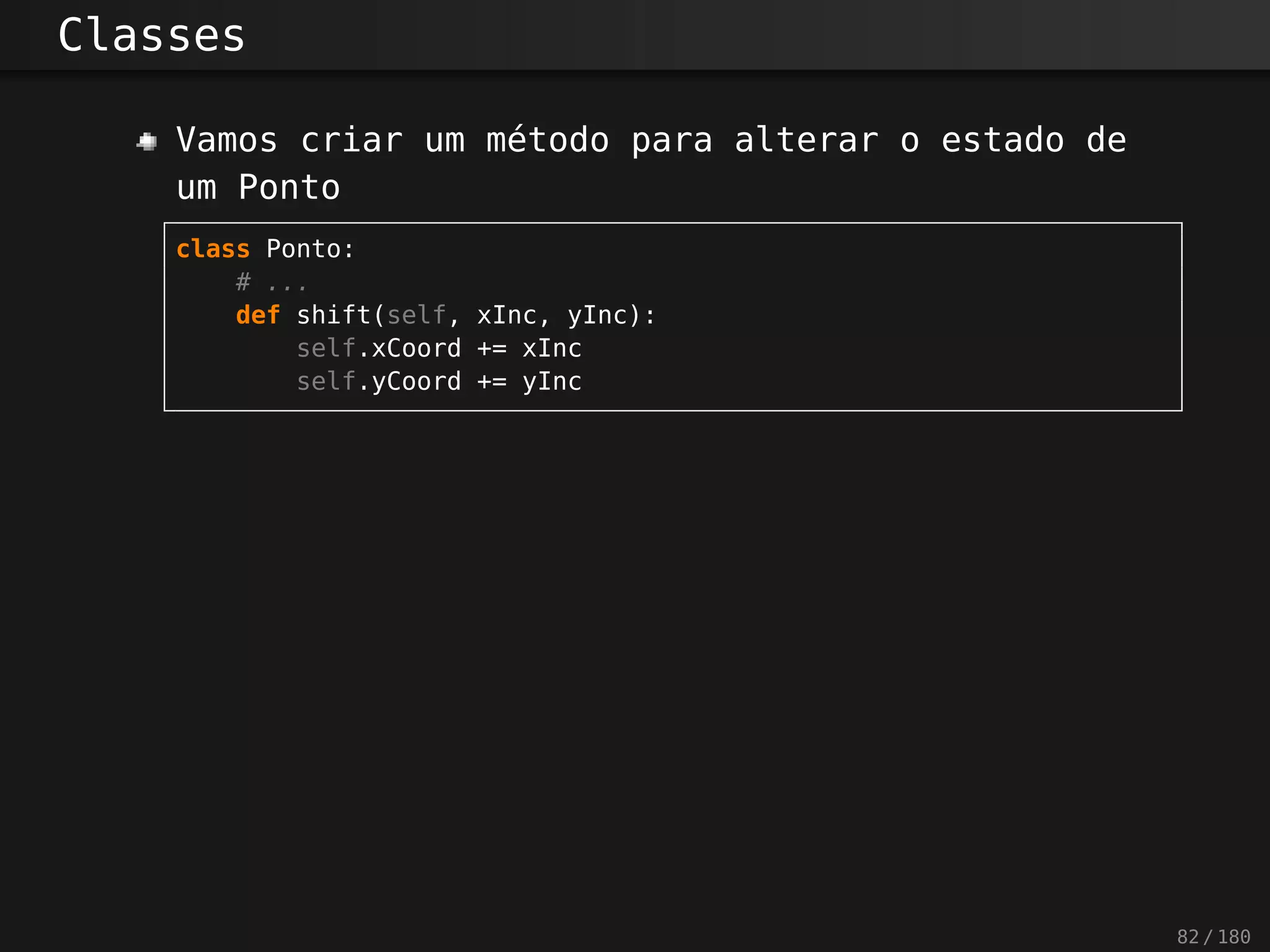 Classes
Vamos criar um método para alterar o estado de
um Ponto
class Ponto:
# ...
def shift(self, xInc, yInc):
self.xCoord += xInc
self.yCoord += yInc
82 / 180
 