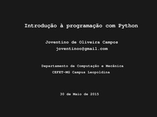 Introdução à programação com Python
Joventino de Oliveira Campos
joventinoo@gmail.com
Departamento de Computação e Mecânica
CEFET-MG Campus Leopoldina
30 de Maio de 2015
 