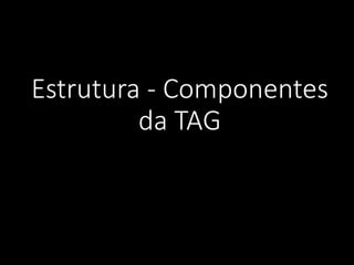 Estrutura - Componentes
da TAG
 